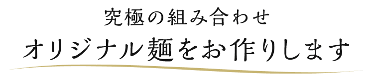 究極の組み合わせ オリジナル麺をお作りします